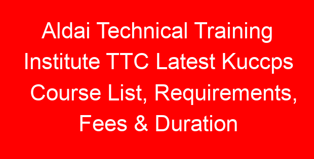 Aldai Technical Training Institute TTC Latest Kuccps Course List, Requirements, Fees & Duration