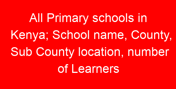 All Primary schools in Kenya; School name, County, Sub County location, number of Learners