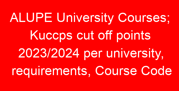 ALUPE University Courses; Kuccps cut off points 2023/2024 per university, requirements, Course Code & Fees