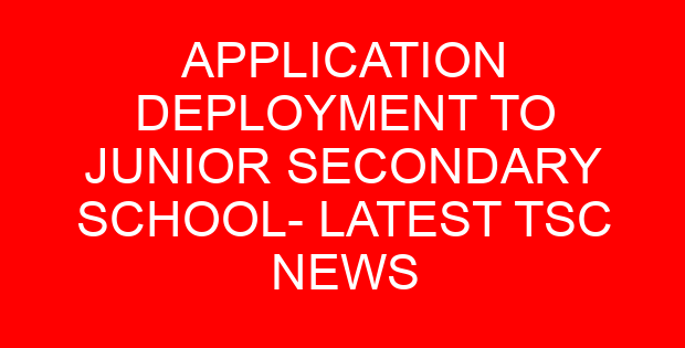 APPLICATION DEPLOYMENT TO JUNIOR SECONDARY SCHOOL- LATEST TSC NEWS
