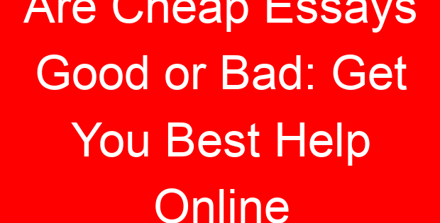 Are Cheap Essays Good or Bad: Get You Best Help Online