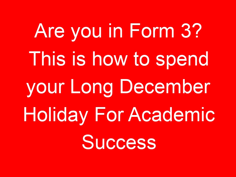 Are you in Form 3? This is how to spend your Long December Holiday For Academic Success