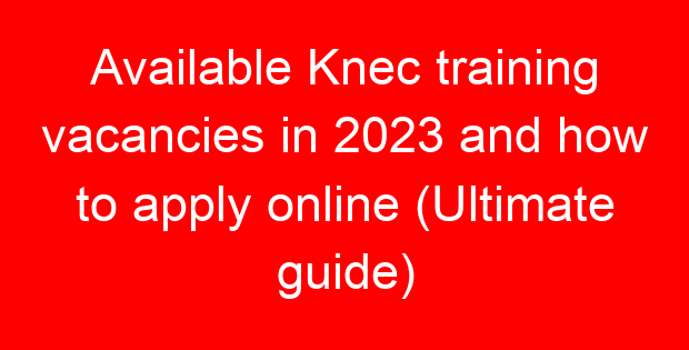 Available Knec training vacancies in 2023 and how to apply online (Ultimate guide)