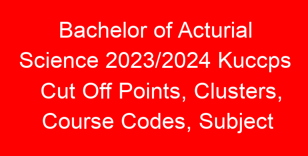 Bachelor of Acturial Science 2023/2024 Kuccps Cut Off Points, Clusters, Course Codes, Subject Requirements