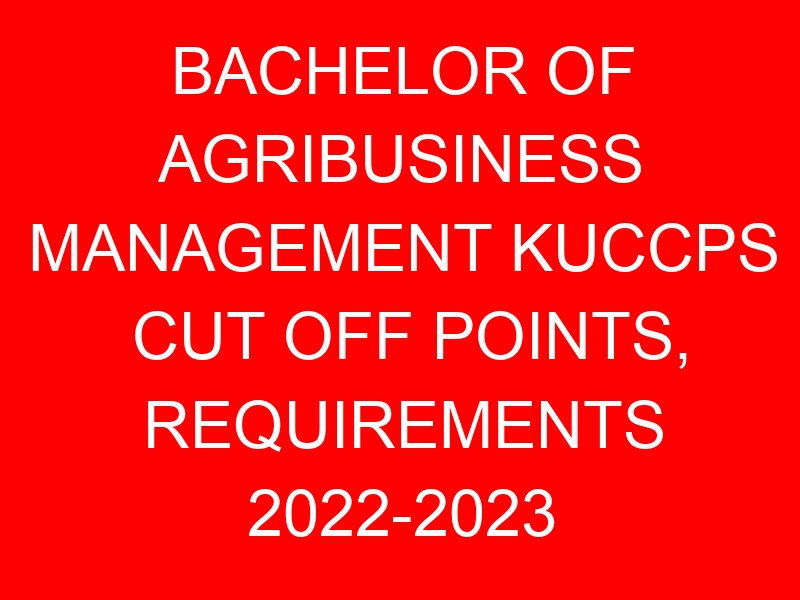 BACHELOR OF AGRIBUSINESS MANAGEMENT KUCCPS CUT OFF POINTS, REQUIREMENTS 2022-2023