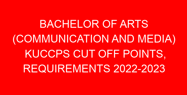 BACHELOR OF ARTS (COMMUNICATION AND MEDIA) KUCCPS CUT OFF POINTS, REQUIREMENTS 2022-2023