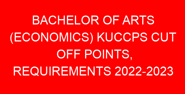 BACHELOR OF ARTS (ECONOMICS) KUCCPS CUT OFF POINTS, REQUIREMENTS 2022-2023