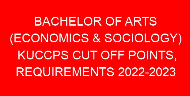 BACHELOR OF ARTS (ECONOMICS & SOCIOLOGY) KUCCPS CUT OFF POINTS, REQUIREMENTS 2022-2023