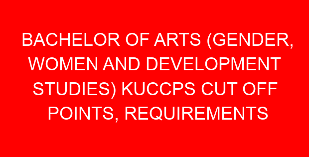 BACHELOR OF ARTS (GENDER, WOMEN AND DEVELOPMENT STUDIES) KUCCPS CUT OFF POINTS, REQUIREMENTS 2022-2023