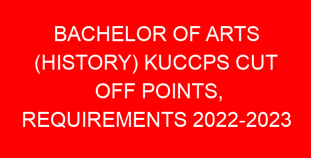 BACHELOR OF ARTS (HISTORY) KUCCPS CUT OFF POINTS, REQUIREMENTS 2022-2023