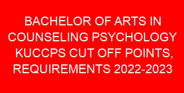 BACHELOR OF ARTS IN COUNSELING PSYCHOLOGY KUCCPS CUT OFF POINTS, REQUIREMENTS 2022-2023