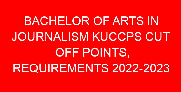 BACHELOR OF ARTS IN JOURNALISM KUCCPS CUT OFF POINTS, REQUIREMENTS 2022-2023