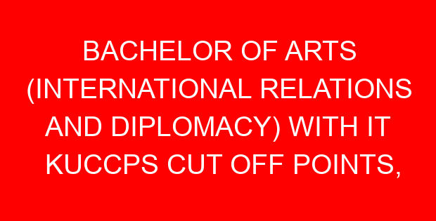 BACHELOR OF ARTS (INTERNATIONAL RELATIONS AND DIPLOMACY) WITH IT KUCCPS CUT OFF POINTS, REQUIREMENTS 2022-2023