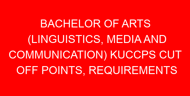 BACHELOR OF ARTS (LINGUISTICS, MEDIA AND COMMUNICATION) KUCCPS CUT OFF POINTS, REQUIREMENTS 2022-2023