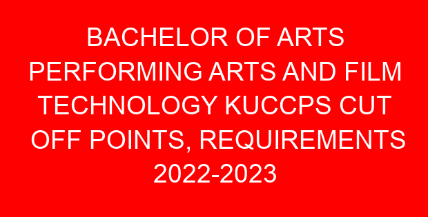 BACHELOR OF ARTS PERFORMING ARTS AND FILM TECHNOLOGY KUCCPS CUT OFF POINTS, REQUIREMENTS 2022-2023