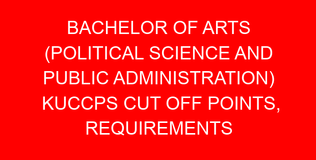 BACHELOR OF ARTS (POLITICAL SCIENCE AND PUBLIC ADMINISTRATION) KUCCPS CUT OFF POINTS, REQUIREMENTS 2022-2023