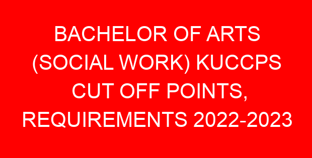 BACHELOR OF ARTS (SOCIAL WORK) KUCCPS CUT OFF POINTS, REQUIREMENTS 2022-2023