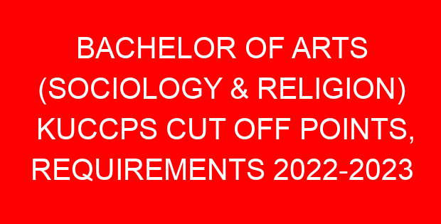 BACHELOR OF ARTS (SOCIOLOGY & RELIGION) KUCCPS CUT OFF POINTS, REQUIREMENTS 2022-2023