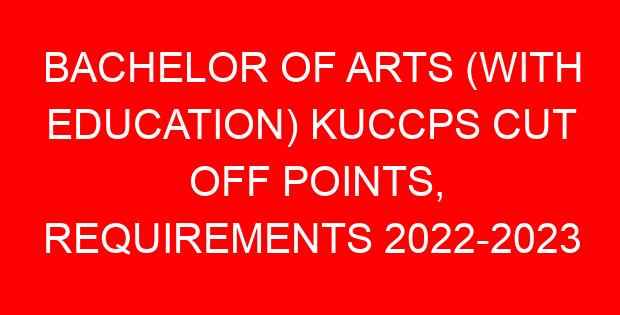 BACHELOR OF ARTS (WITH EDUCATION) KUCCPS CUT OFF POINTS, REQUIREMENTS 2022-2023