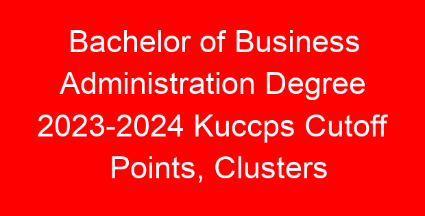 Bachelor of Business Administration Degree 2023-2024 Kuccps Cutoff Points, Clusters