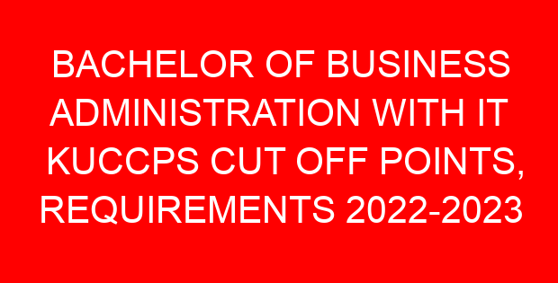 BACHELOR OF BUSINESS ADMINISTRATION WITH IT KUCCPS CUT OFF POINTS, REQUIREMENTS 2022-2023