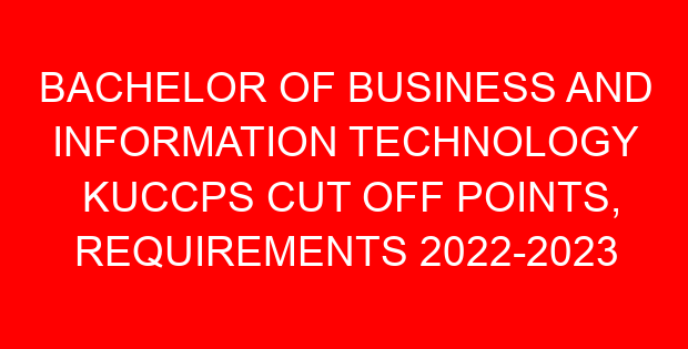 BACHELOR OF BUSINESS AND INFORMATION TECHNOLOGY KUCCPS CUT OFF POINTS, REQUIREMENTS 2022-2023