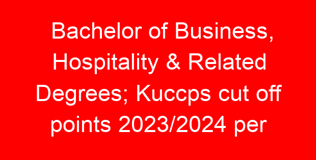 Bachelor of Business, Hospitality & Related Degrees; Kuccps cut off points 2023/2024 per university, requirements, Course Code & Fees