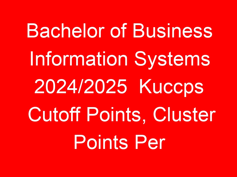 Bachelor of Business Information Systems 2024/2025  Kuccps Cutoff Points, Cluster Points Per University