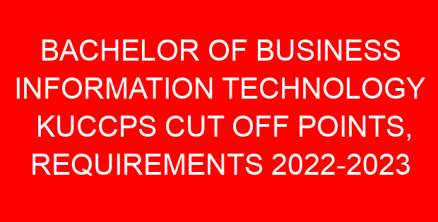BACHELOR OF BUSINESS INFORMATION TECHNOLOGY KUCCPS CUT OFF POINTS, REQUIREMENTS 2022-2023