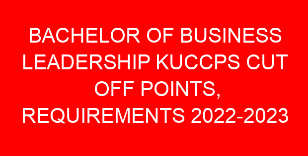 BACHELOR OF BUSINESS LEADERSHIP KUCCPS CUT OFF POINTS, REQUIREMENTS 2022-2023