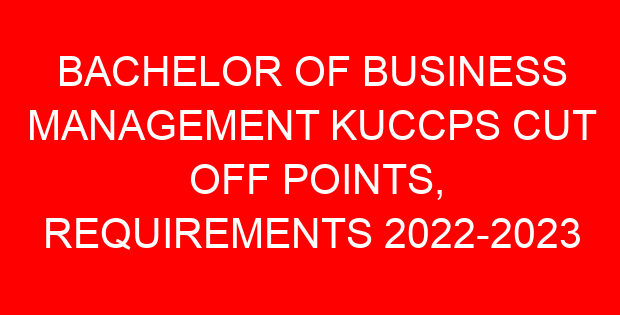 BACHELOR OF BUSINESS MANAGEMENT KUCCPS CUT OFF POINTS, REQUIREMENTS 2022-2023