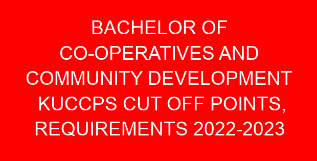 BACHELOR OF CO-OPERATIVES AND COMMUNITY DEVELOPMENT KUCCPS CUT OFF POINTS, REQUIREMENTS 2022-2023