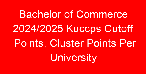 Bachelor of Commerce 2024/2025 Kuccps Cutoff Points, Cluster Points Per University