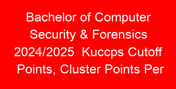 Bachelor of Computer Security & Forensics 2024/2025 Kuccps Cutoff Points, Cluster Points Per University