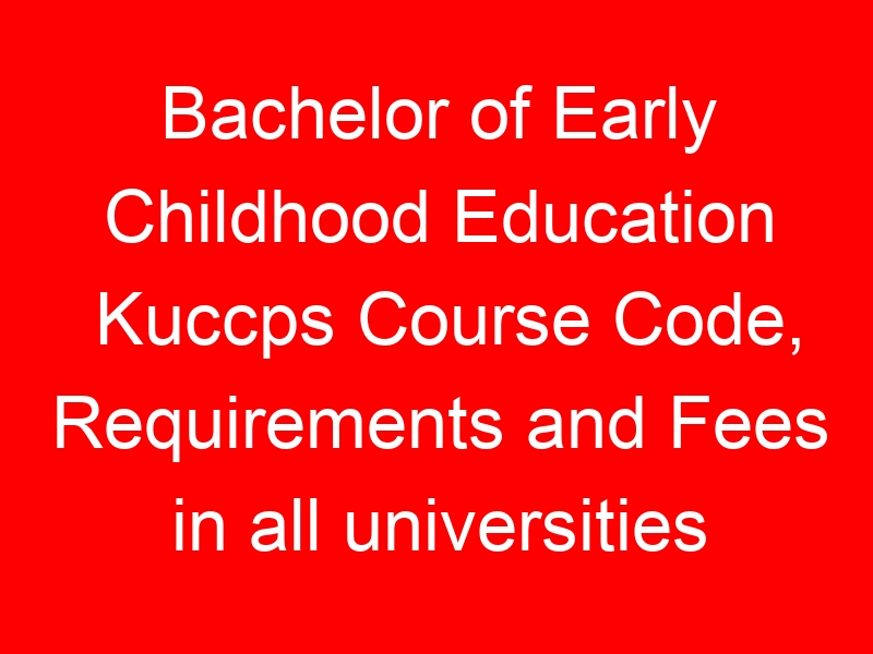 Bachelor of Early Childhood Education Kuccps Course Code, Requirements and Fees in all universities