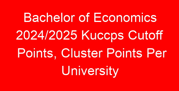 Bachelor of Economics 2024/2025 Kuccps Cutoff Points, Cluster Points Per University