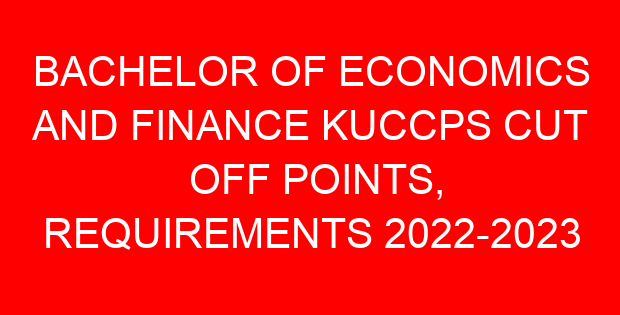BACHELOR OF ECONOMICS AND FINANCE KUCCPS CUT OFF POINTS, REQUIREMENTS 2022-2023