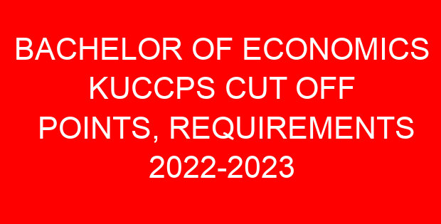 BACHELOR OF ECONOMICS KUCCPS CUT OFF POINTS, REQUIREMENTS 2022-2023