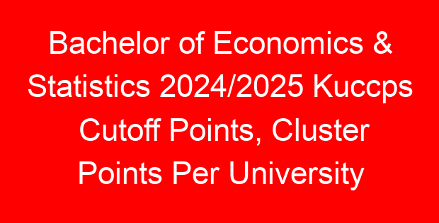 Bachelor of Economics & Statistics 2024/2025 Kuccps Cutoff Points, Cluster Points Per University