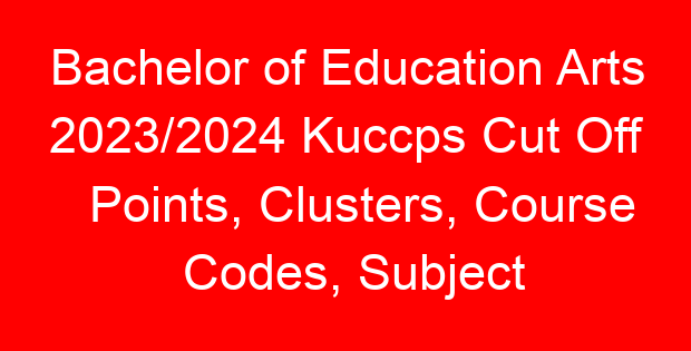 Bachelor of Education Arts 2023/2024 Kuccps Cut Off Points, Clusters, Course Codes, Subject Requirements