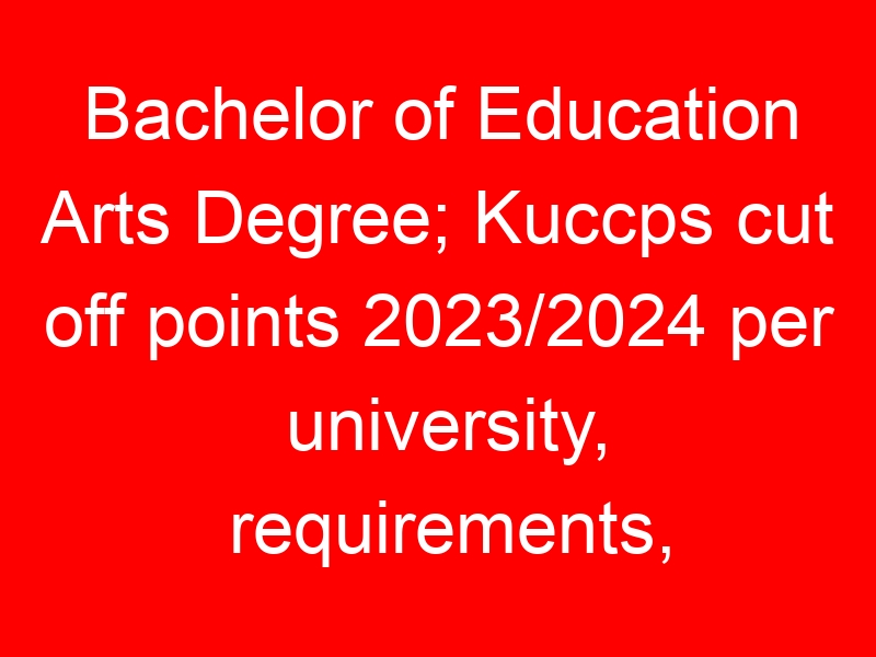 Bachelor of Education Arts Degree; Kuccps cut off points 2023/2024 per university, requirements, Course Code & Fees