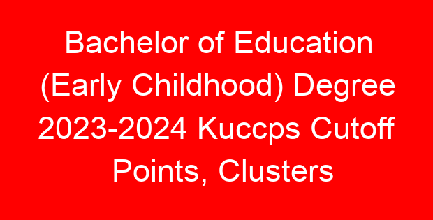 Bachelor of Education (Early Childhood) Degree 2023-2024 Kuccps Cutoff Points, Clusters