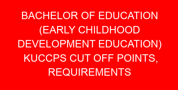 BACHELOR OF EDUCATION (EARLY CHILDHOOD DEVELOPMENT EDUCATION) KUCCPS CUT OFF POINTS, REQUIREMENTS 2022-2023