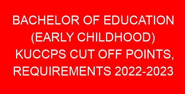 BACHELOR OF EDUCATION (EARLY CHILDHOOD) KUCCPS CUT OFF POINTS, REQUIREMENTS 2022-2023