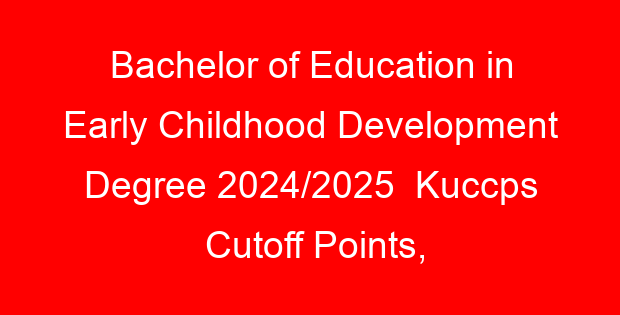 Bachelor of Education in Early Childhood Development Degree 2024/2025 Kuccps Cutoff Points, Cluster Points Per University