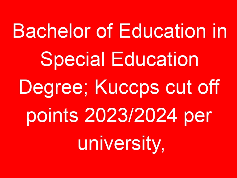 Bachelor of Education in Special Education Degree; Kuccps cut off points 2023/2024 per university, requirements, Course Code & Fees