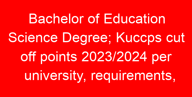 Bachelor of Education Science Degree; Kuccps cut off points 2023/2024 per university, requirements, Course Code & Fees