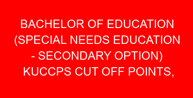 BACHELOR OF EDUCATION (SPECIAL NEEDS EDUCATION – SECONDARY OPTION) KUCCPS CUT OFF POINTS, REQUIREMENTS 2022-2023