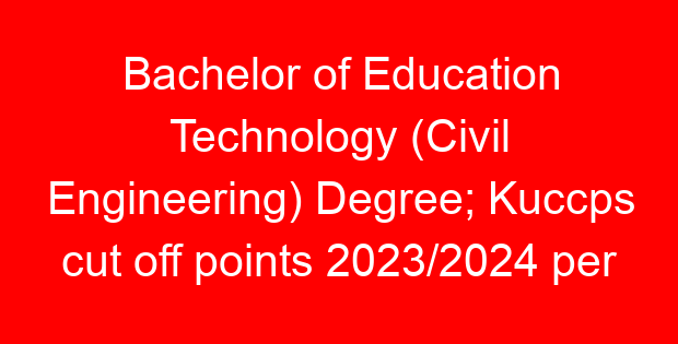 Bachelor of Education Technology (Civil Engineering) Degree; Kuccps cut off points 2023/2024 per university, requirements, Course Code & Fees