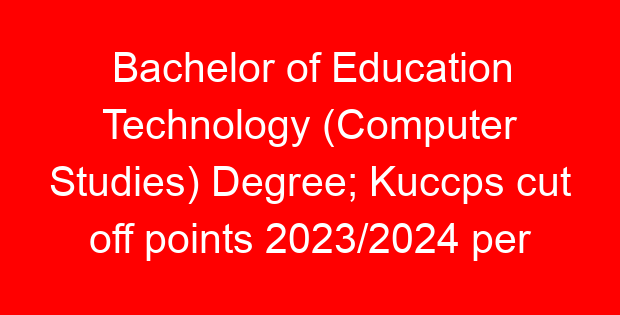 Bachelor of Education Technology (Computer Studies) Degree; Kuccps cut off points 2023/2024 per university, requirements, Course Code & Fees